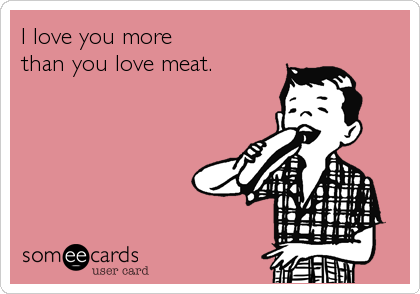 I love you more
than you love meat.