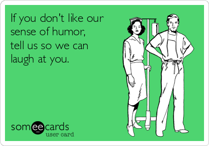 If you don't like our
sense of humor,
tell us so we can
laugh at you.