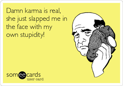 Damn karma is real,
she just slapped me in
the face with my   
own stupidity!