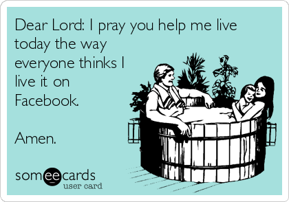Dear Lord: I pray you help me live
today the way
everyone thinks I
live it on
Facebook.

Amen.