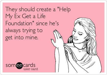 They should create a "Help
My Ex Get a Life
Foundation" since he's
always trying to
get into mine.
