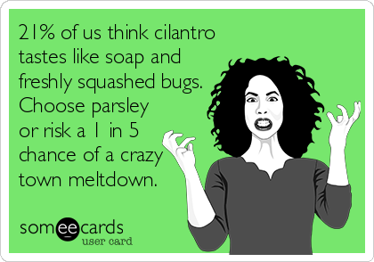21% of us think cilantro
tastes like soap and
freshly squashed bugs.
Choose parsley
or risk a 1 in 5
chance of a crazy
town meltdown.