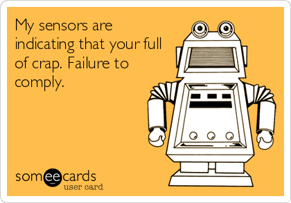 My sensors are
indicating that your full
of crap. Failure to
comply.