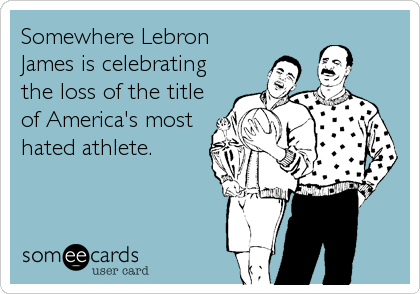 Somewhere Lebron
James is celebrating
the loss of the title
of America's most
hated athlete.