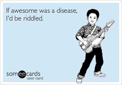 If awesome was a disease,I'd be riddled.