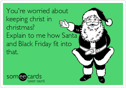 You're worried about
keeping christ in
christmas? 
Explain to me how Santa
and Black Friday fit into
that.