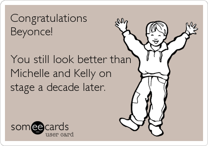 Congratulations
Beyonce!

You still look better than 
Michelle and Kelly on
stage a decade later.
