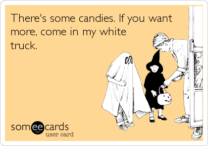 There's some candies. If you want
more, come in my white
truck.