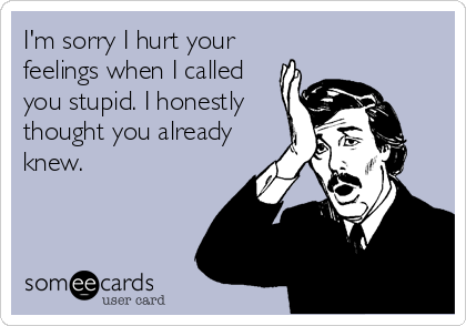 I'm sorry I hurt your
feelings when I called
you stupid. I honestly
thought you already
knew.