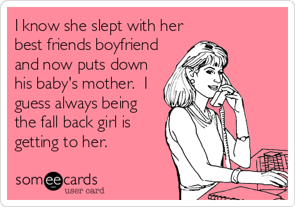 I know she slept with her
best friends boyfriend
and now puts down
his baby's mother.  I
guess always being
the fall back girl is
getting to her.