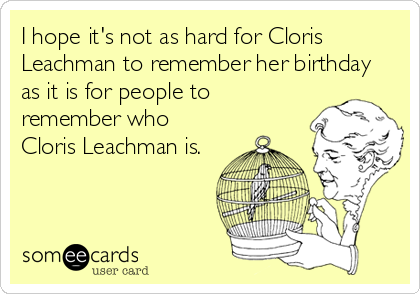 I hope it's not as hard for Cloris
Leachman to remember her birthday
as it is for people to
remember who
Cloris Leachman is.