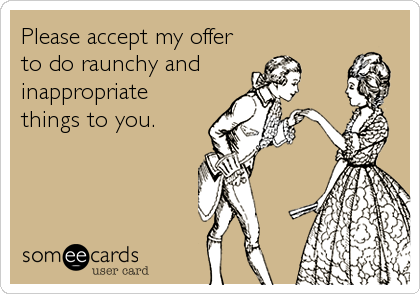Please accept my offer
to do raunchy and 
inappropriate 
things to you.