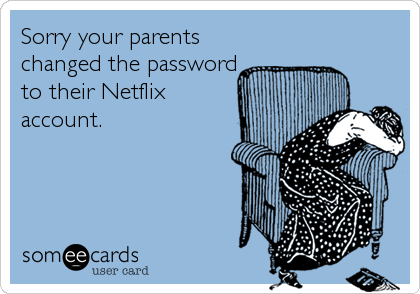 Sorry your parents
changed the password
to their Netflix
account.