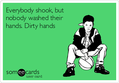 Everybody shook, but
nobody washed their
hands. Dirty hands