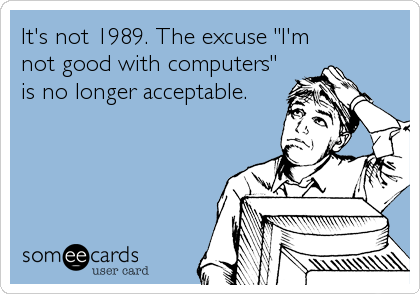 It's not 1989. The excuse "I'm
not good with computers"
is no longer acceptable.