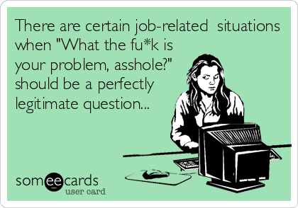 There are certain job-related  situations
when "What the fu*k is
your problem, asshole?"
should be a perfectly
legitimate question...