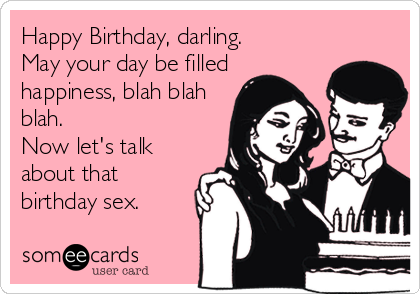 Happy Birthday, darling.
May your day be filled
happiness, blah blah
blah.
Now let's talk
about that
birthday sex.