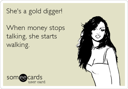 She's a gold digger!

When money stops
talking, she starts
walking.