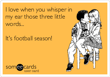 I love when you whisper in
my ear those three little
words...

It's football season!