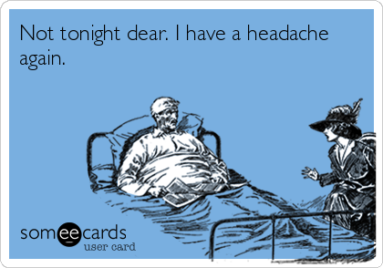 Not tonight dear. I have a headache again.