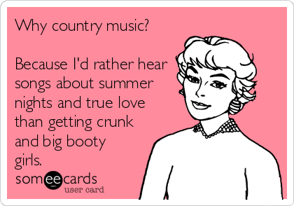 Why country music?

Because I'd rather hear
songs about summer
nights and true love
than getting crunk
and big booty
girls.