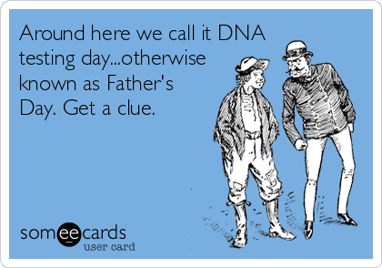 Around here we call it DNA
testing day...otherwise
known as Father's
Day. Get a clue.