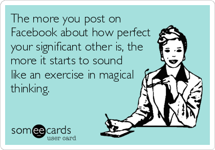 The more you post on
Facebook about how perfect
your significant other is, the
more it starts to sound
like an exercise in magical
thinking.
