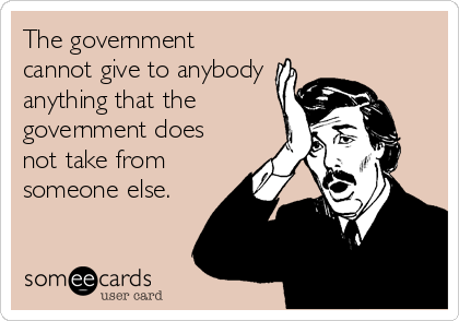 The government
cannot give to anybody
anything that the
government does
not take from
someone else.