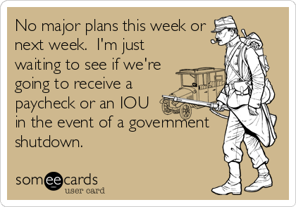 No major plans this week or
next week.  I'm just
waiting to see if we're
going to receive a
paycheck or an IOU
in the event of a government
shutdown.