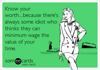 Know your
worth....because there's
always some idiot who
thinks they can
minimum wage the
value of your
time.