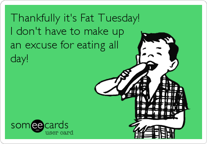 Thankfully it's Fat Tuesday!
I don't have to make up
an excuse for eating all
day!