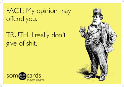 FACT: My opinion may
offend you.

TRUTH: I really don't
give of shit.