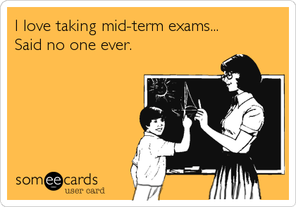 I love taking mid-term exams...
Said no one ever.