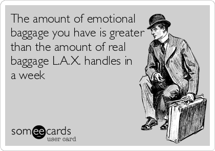 The amount of emotional   
baggage you have is greater
than the amount of real
baggage L.A.X. handles in
a week