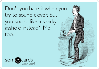 Don't you hate it when you
try to sound clever, but
you sound like a snarky
asshole instead?  Me
too.