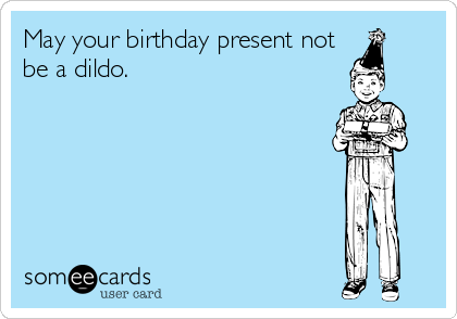 May your birthday present not
be a dildo.