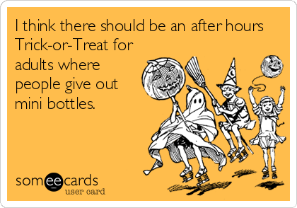 I think there should be an after hours
Trick-or-Treat for
adults where
people give out
mini bottles.