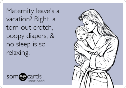 Maternity leave's a
vacation? Right, a
torn out crotch,
poopy diapers, &
no sleep is so
relaxing.