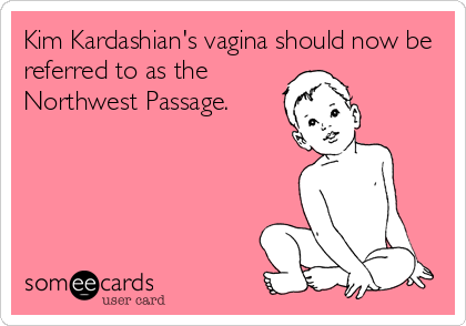 Kim Kardashian's vagina should now be
referred to as the
Northwest Passage.
