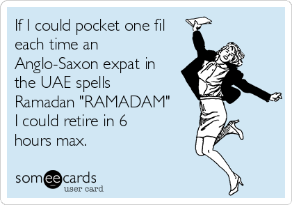 If I could pocket one fil
each time an
Anglo-Saxon expat in
the UAE spells
Ramadan "RAMADAM"
I could retire in 6
hours max.