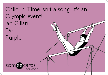 Child In Time isn't a song, it's an
Olympic event!
Ian Gillan
Deep
Purple