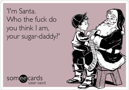 'I'm Santa.       
Who the fuck do
you think I am,  
your sugar-daddy?'