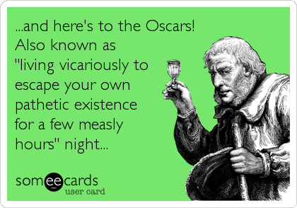 ...and here's to the Oscars!
Also known as 
"living vicariously to
escape your own
pathetic existence
for a few measly
hours" night...