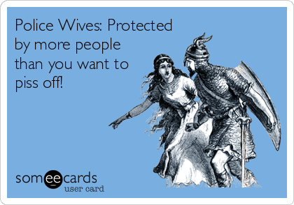 Police Wives: Protected
by more people
than you want to
piss off!