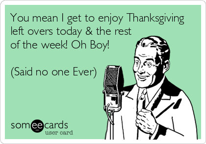 You mean I get to enjoy Thanksgiving
left overs today & the rest
of the week! Oh Boy!

(Said no one Ever)