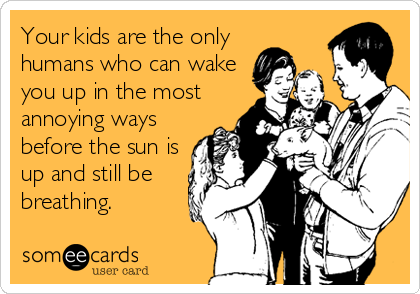 Your kids are the only
humans who can wake
you up in the most
annoying ways
before the sun is
up and still be
breathing.