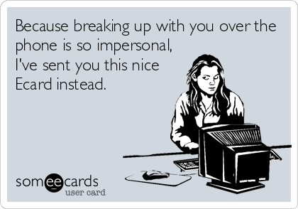 Because breaking up with you over the
phone is so impersonal,
I've sent you this nice
Ecard instead.