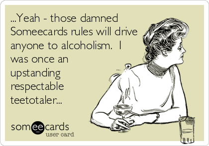 ...Yeah - those damned
Someecards rules will drive
anyone to alcoholism.  I
was once an
upstanding
respectable
teetotaler...