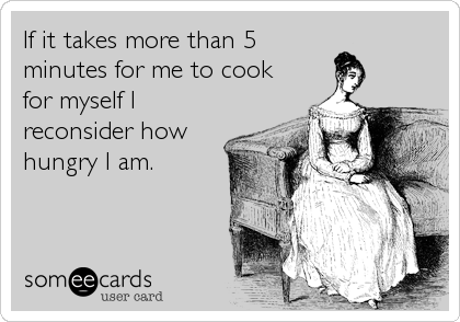 If it takes more than 5
minutes for me to cook
for myself I
reconsider how
hungry I am.