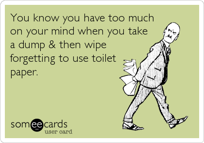 You know you have too much
on your mind when you take
a dump & then wipe
forgetting to use toilet
paper.